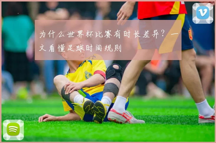 为什么世界杯比赛有时长差异？一文看懂足球时间规则