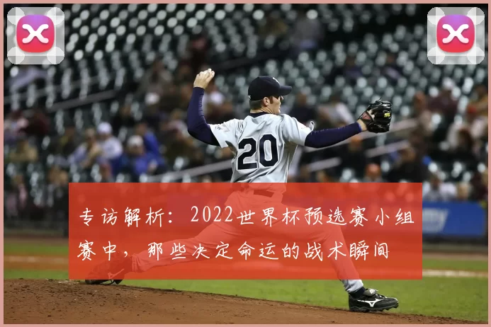 专访解析：2022世界杯预选赛小组赛中，那些决定命运的战术瞬间