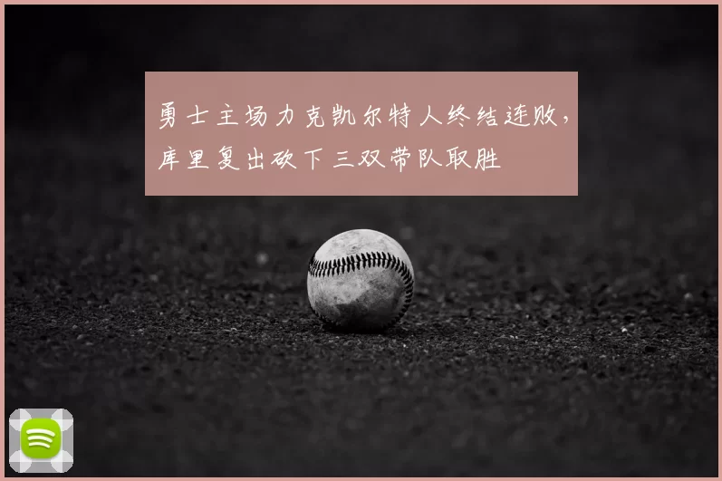 勇士主场力克凯尔特人终结连败，库里复出砍下三双带队取胜