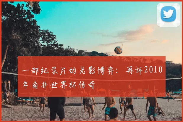 一部纪录片的光影博弈:再评2010年南非世界杯传奇