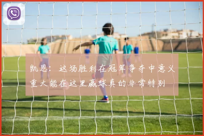 凯恩：这场胜利在冠军争夺中意义重大能在这里赢球真的非常特别