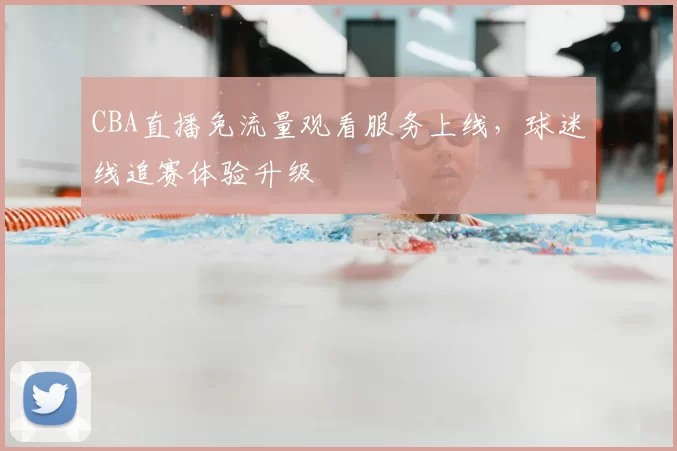 CBA直播免流量观看服务上线,球迷线追赛体验升级