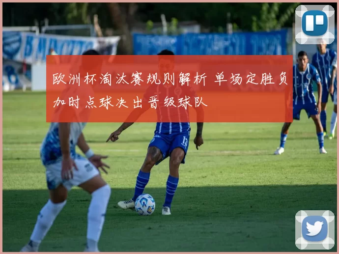 欧洲杯淘汰赛规则解析 单场定胜负加时点球决出晋级球队