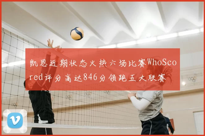 凯恩近期状态火热六场比赛WhoScored评分高达846分领跑五大联赛