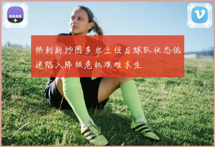 热刺新帅图多尔上任后球队状态低迷陷入降级危机艰难求生