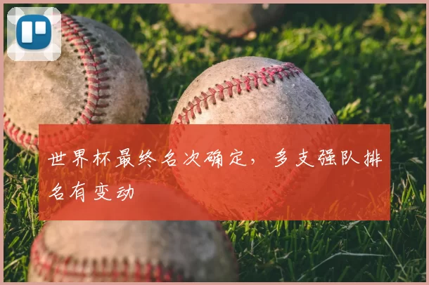 世界杯最终名次确定,多支强队排名有变动