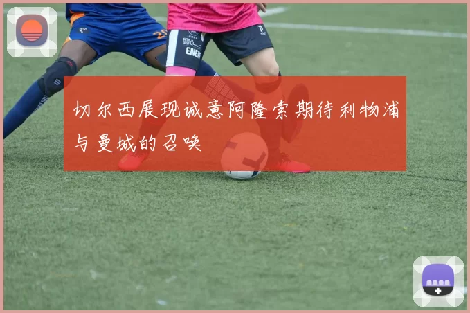 切尔西展现诚意阿隆索期待利物浦与曼城的召唤