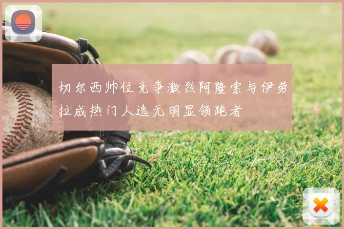 切尔西帅位竞争激烈阿隆索与伊劳拉成热门人选无明显领跑者