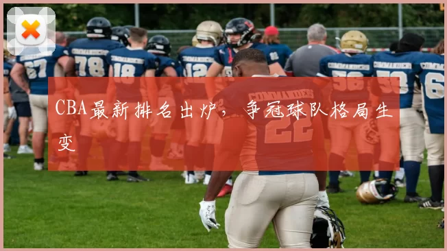CBA最新排名出炉,争冠球队格局生变