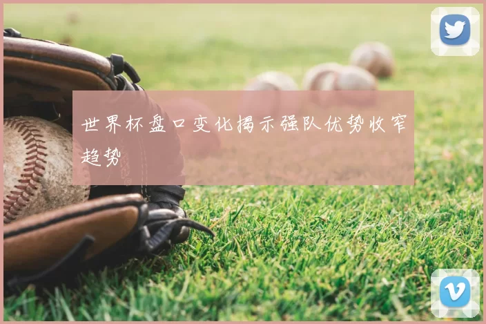 世界杯盘口变化揭示强队优势收窄趋势