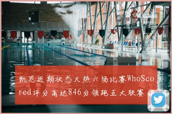 凯恩近期状态火热六场比赛WhoScored评分高达846分领跑五大联赛