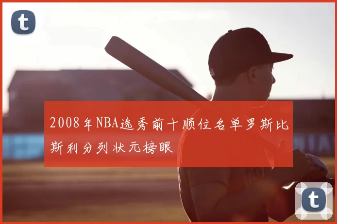 2008年NBA选秀前十顺位名单罗斯比斯利分列状元榜眼