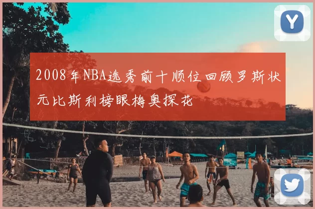 2008年NBA选秀前十顺位回顾罗斯状元比斯利榜眼梅奥探花