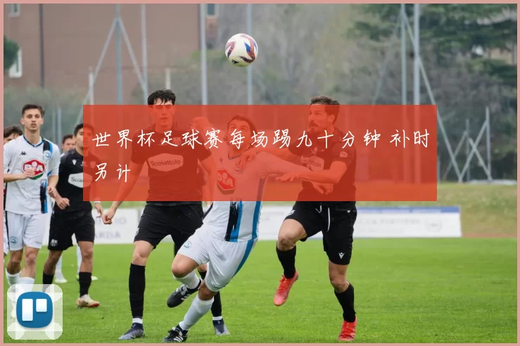 世界杯足球赛每场踢九十分钟 补时另计