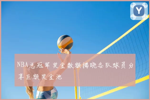 NBA总冠军奖金数额揭晓各队球员分享巨额奖金池