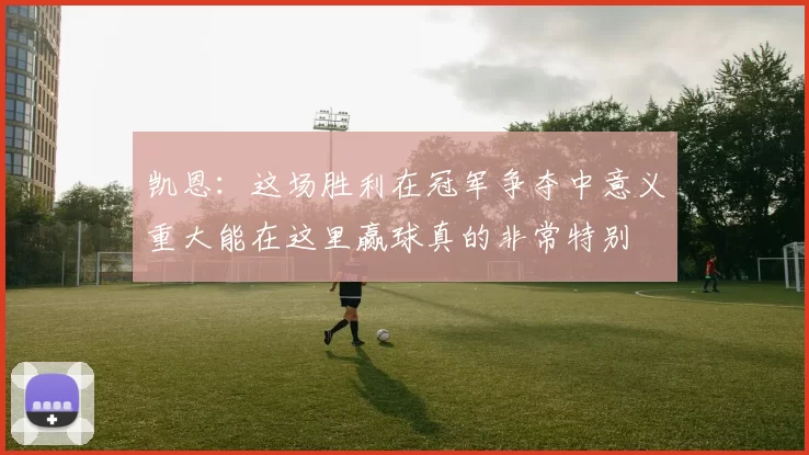 凯恩:这场胜利在冠军争夺中意义重大能在这里赢球真的非常特别