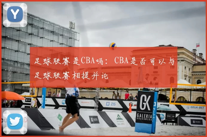 足球联赛是CBA吗:CBA是否可以与足球联赛相提并论