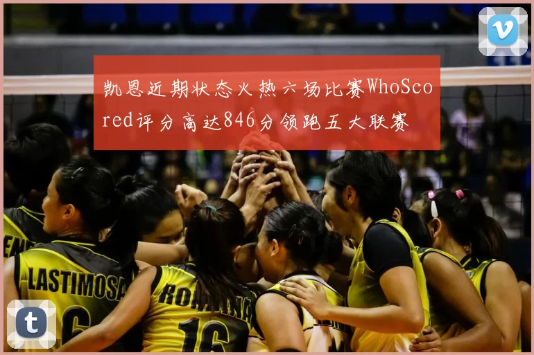 凯恩近期状态火热六场比赛WhoScored评分高达846分领跑五大联赛