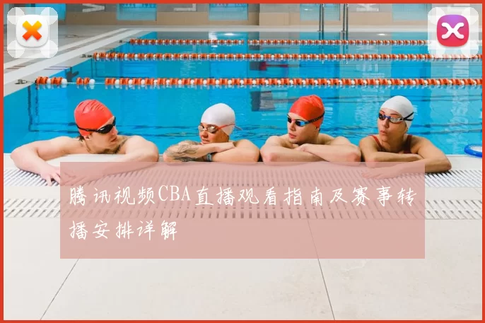 腾讯视频CBA直播观看指南及赛事转播安排详解