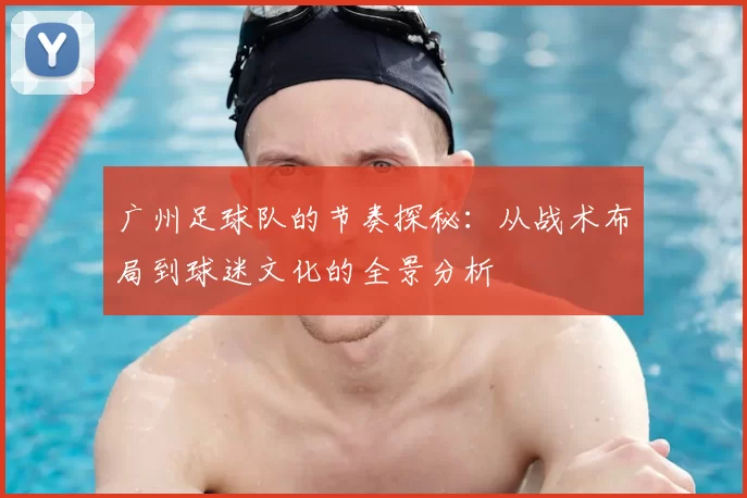 广州足球队的节奏探秘：从战术布局到球迷文化的全景分析