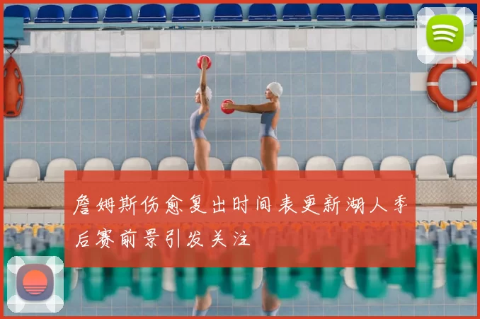 詹姆斯伤愈复出时间表更新湖人季后赛前景引发关注
