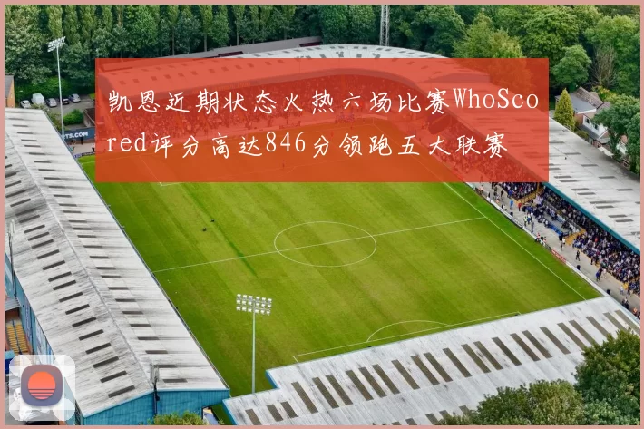 凯恩近期状态火热六场比赛WhoScored评分高达846分领跑五大联赛