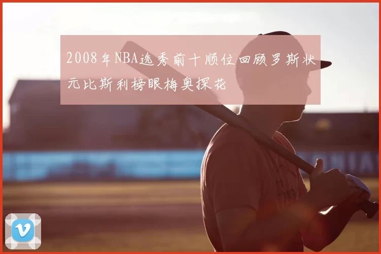 2008年NBA选秀前十顺位回顾罗斯状元比斯利榜眼梅奥探花