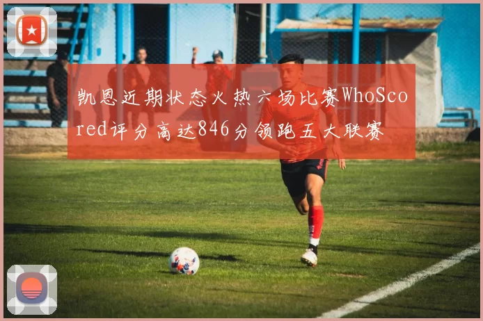 凯恩近期状态火热六场比赛WhoScored评分高达846分领跑五大联赛