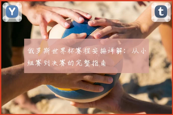 俄罗斯世界杯赛程安排详解:从小组赛到决赛的完整指南