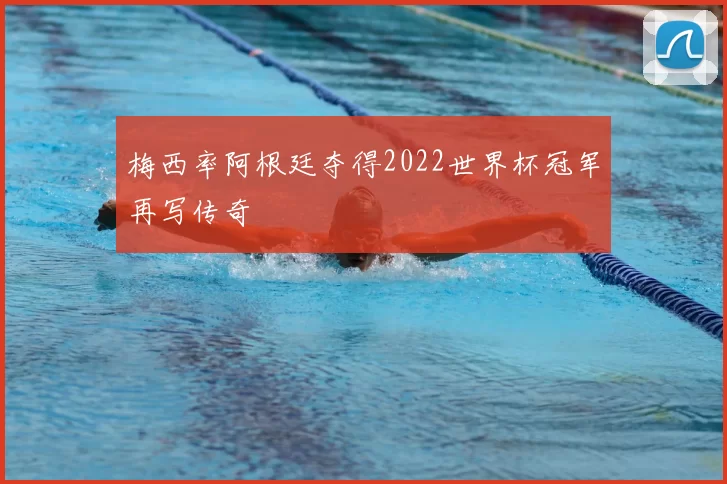 梅西率阿根廷夺得2022世界杯冠军再写传奇