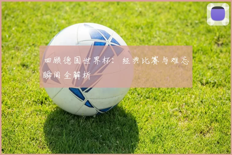 回顾德国世界杯：经典比赛与难忘瞬间全解析