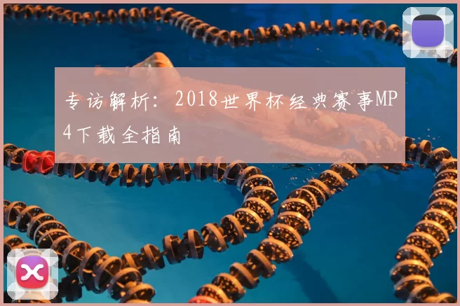 专访解析:2018世界杯经典赛事MP4下载全指南