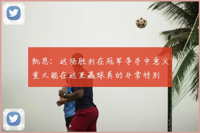 凯恩：这场胜利在冠军争夺中意义重大能在这里赢球真的非常特别