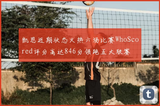 凯恩近期状态火热六场比赛WhoScored评分高达846分领跑五大联赛