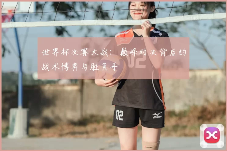 世界杯决赛大战:巅峰对决背后的战术博弈与胜负手