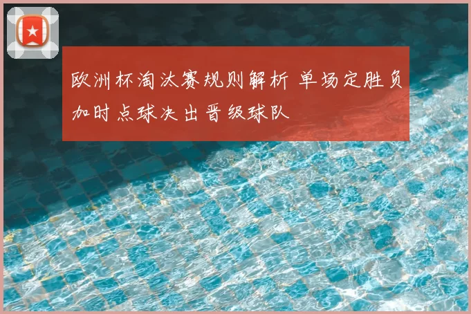 欧洲杯淘汰赛规则解析 单场定胜负加时点球决出晋级球队