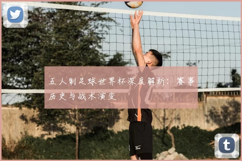五人制足球世界杯深度解析：赛事历史与战术演变