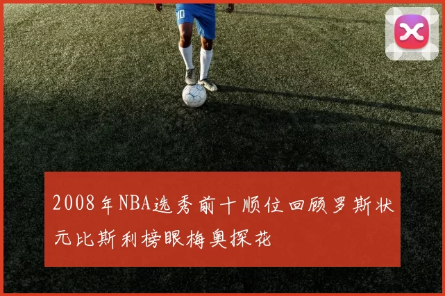 2008年NBA选秀前十顺位回顾罗斯状元比斯利榜眼梅奥探花