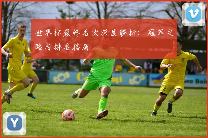 世界杯最终名次深度解析：冠军之路与排名格局