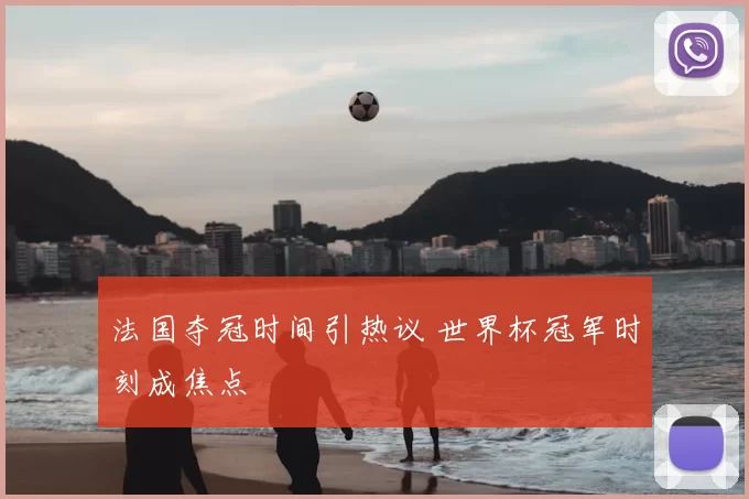 法国夺冠时间引热议 世界杯冠军时刻成焦点