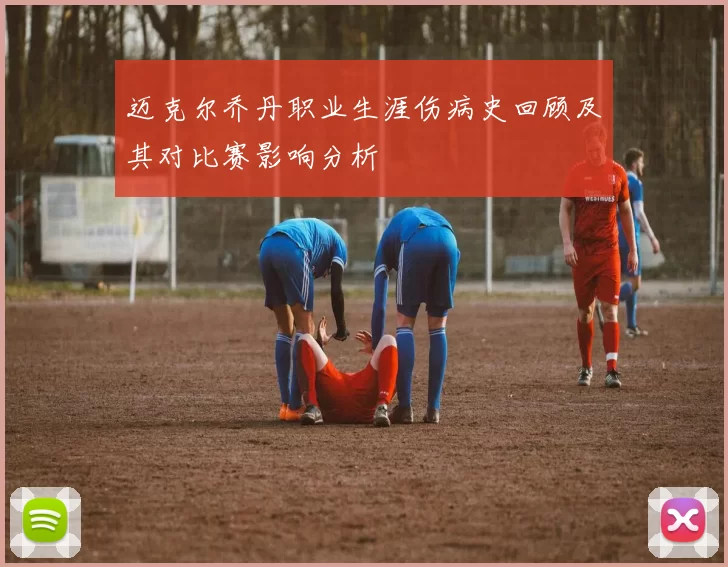迈克尔乔丹职业生涯伤病史回顾及其对比赛影响分析