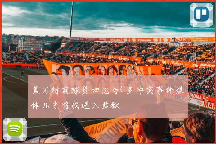 莱万特前球员回忆与C罗冲突事件媒体几乎将我送入监狱