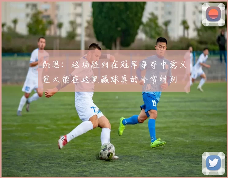 凯恩：这场胜利在冠军争夺中意义重大能在这里赢球真的非常特别