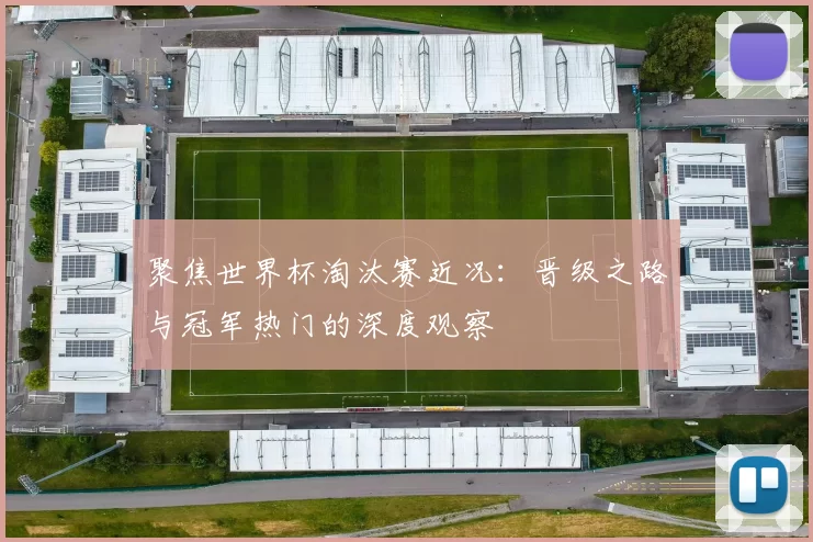 聚焦世界杯淘汰赛近况:晋级之路与冠军热门的深度观察