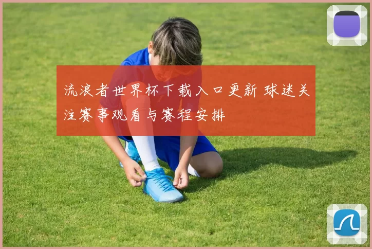流浪者世界杯下载入口更新 球迷关注赛事观看与赛程安排