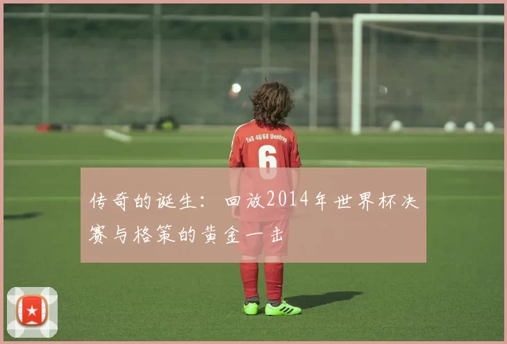 传奇的诞生：回放2014年世界杯决赛与格策的黄金一击
