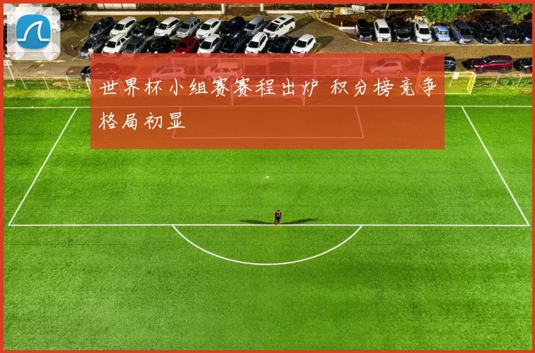 世界杯小组赛赛程出炉 积分榜竞争格局初显
