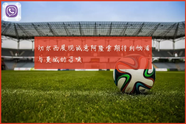 切尔西展现诚意阿隆索期待利物浦与曼城的召唤