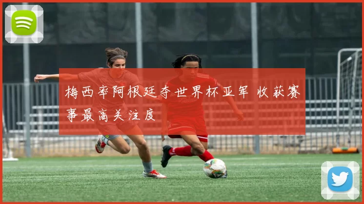 梅西率阿根廷夺世界杯亚军 收获赛事最高关注度