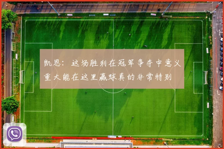 凯恩:这场胜利在冠军争夺中意义重大能在这里赢球真的非常特别